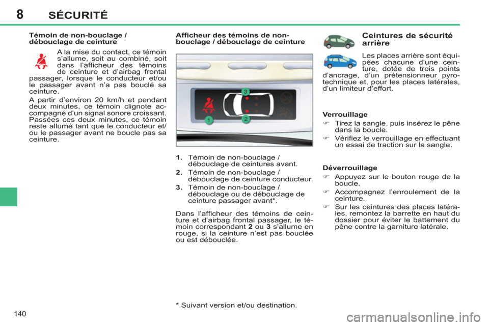 Peugeot 308 SW BL 2011  Manuel du propriétaire (in French) 8
140
SÉCURITÉ
   
Témoin de non-bouclage / 
débouclage de ceinture 
  A la mise du contact, ce témoin 
s’allume, soit au combiné, soit 
dans l’afﬁ cheur des témoins 
de ceinture et d’a