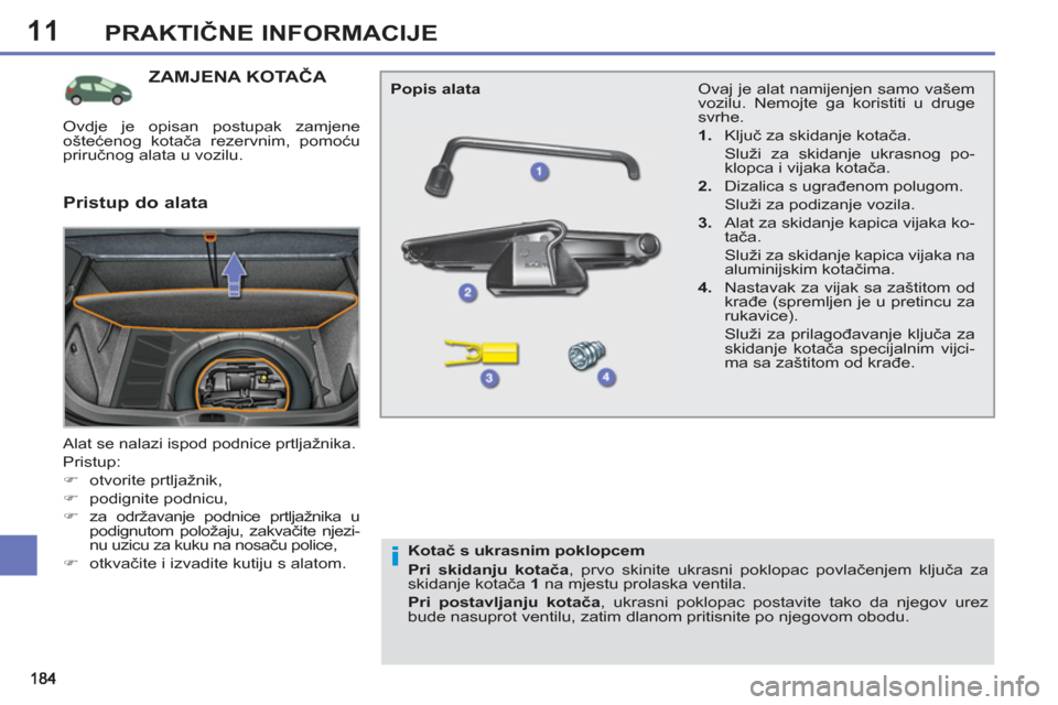 Peugeot 308 SW BL 2011  Vodič za korisnike (in Croatian) 11
i
PRAKTIČNE INFORMACIJE
ZAMJENA KOTAČA 
 
Alat se nalazi ispod podnice prtljažnika. 
 
Pristup: 
   
 
�) 
 otvorite prtljažnik, 
   
�) 
 podignite podnicu, 
   
�) 
  za održavanje podnice p