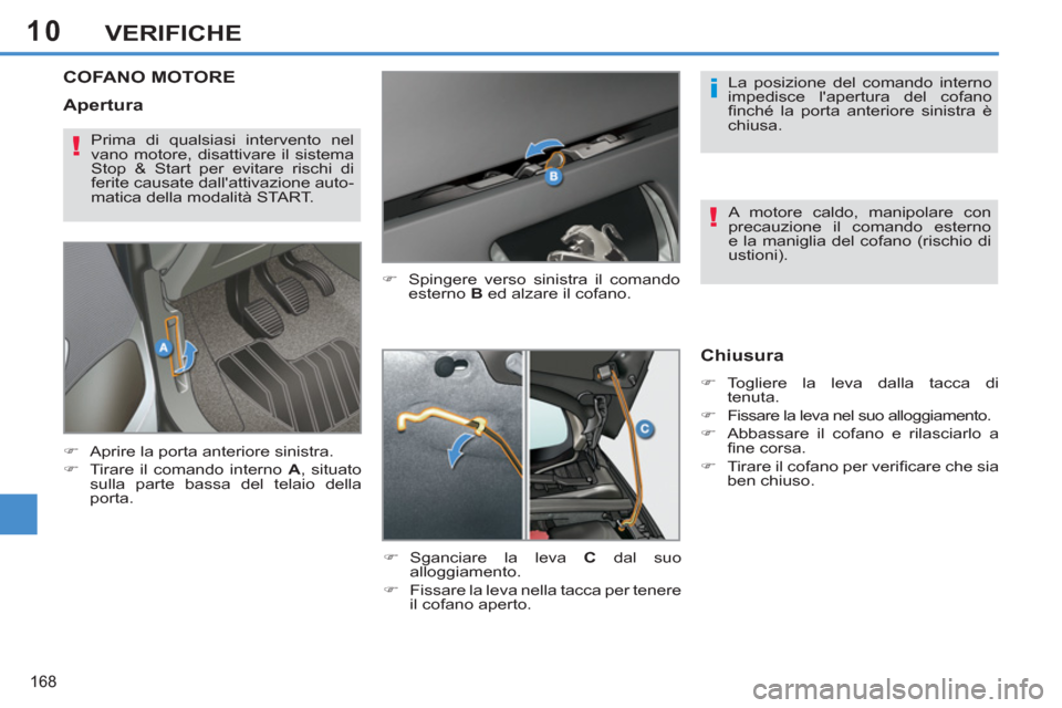 Peugeot 308 SW BL 2011  Manuale del proprietario (in Italian) 10
i
!
!
168
VERIFICHE
   
 
 
 
 
 
 
 
 
 
 
COFANO MOTORE 
 
 
�) 
  Spingere verso sinistra il comando 
esterno  B 
 ed alzare il cofano. 
   
�) 
 Sganciare la leva  C 
 dal suo 
alloggiamento. 
