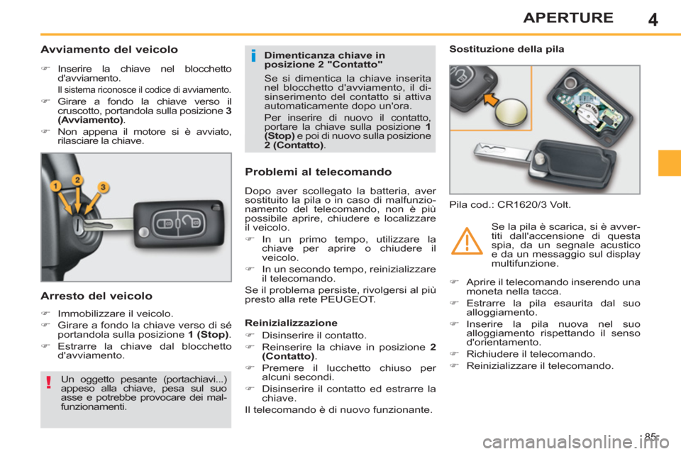 Peugeot 308 SW BL 2011  Manuale del proprietario (in Italian) 4
i
!
85
APERTURE
   
 
 
 
 
 
 
 
 
Avviamento del veicolo 
 
 
 
�) 
 Inserire la chiave nel blocchetto 
davviamento.  
  Il sistema riconosce il codice di avviamento. 
 
 
�) 
 Girare a fondo la 