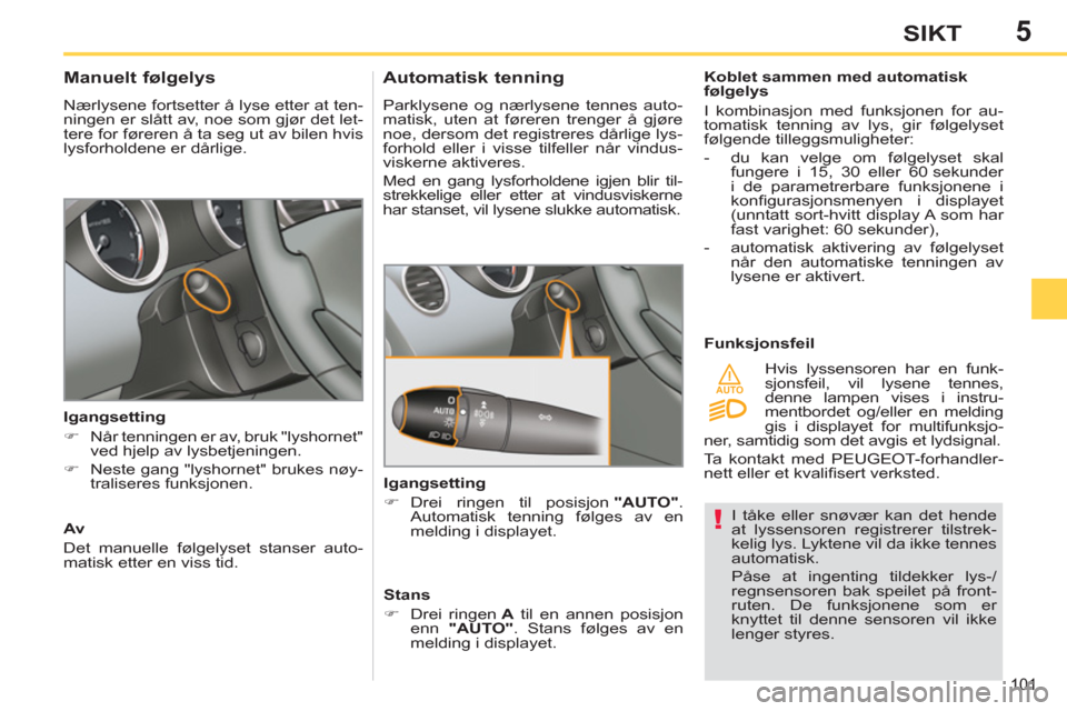 Peugeot 308 SW BL 2011  Brukerhåndbok (in Norwegian) 5
!
AUTO
101
SIKT
  I tåke eller snøvær kan det hende 
at lyssensoren registrerer tilstrek-
kelig lys. Lyktene vil da ikke tennes 
automatisk. 
  Påse at ingenting tildekker lys-/
regnsensoren bak