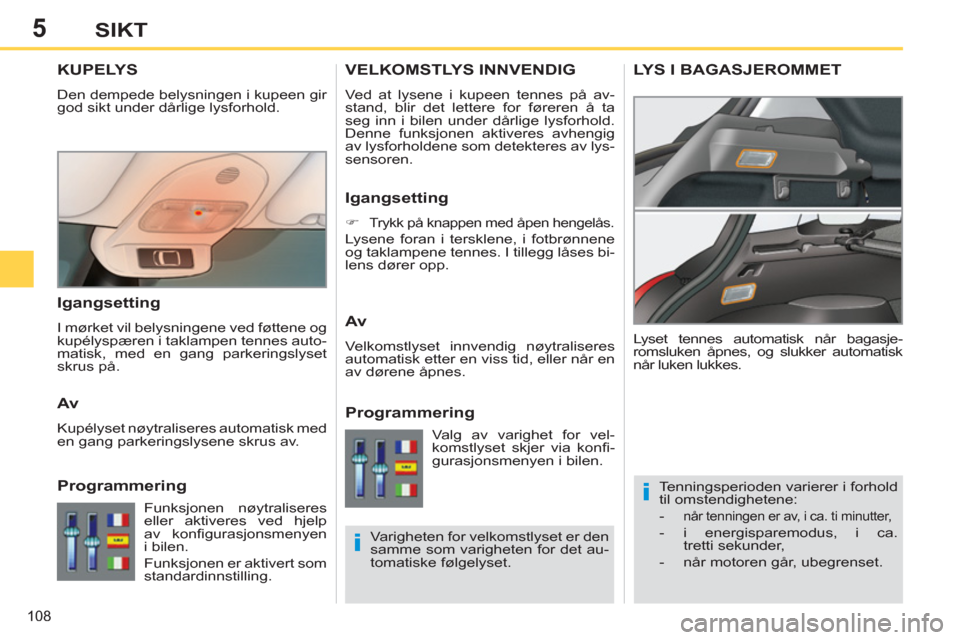 Peugeot 308 SW BL 2011  Brukerhåndbok (in Norwegian) 5
i
i
108
SIKT
KUPELYS 
  Den dempede belysningen i kupeen gir 
god sikt under dårlige lysforhold. 
  Tenningsperioden varierer i forhold 
til omstendighetene: 
   
 
-  
når tenningen er av, i ca. 