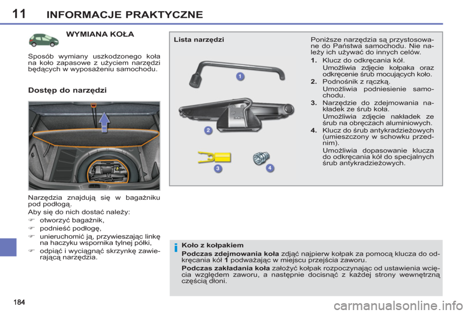 Peugeot 308 SW BL 2011  Instrukcja Obsługi (in Polish) 11
i
INFORMACJE PRAKTYCZNE
WYMIANA KOŁA 
 
Narzędzia znajdują się w bagażniku 
pod podłogą. 
  Aby się do nich dostać należy: 
   
 
�) 
 otworzyć bagażnik, 
   
�) 
 podnieść podłogę,