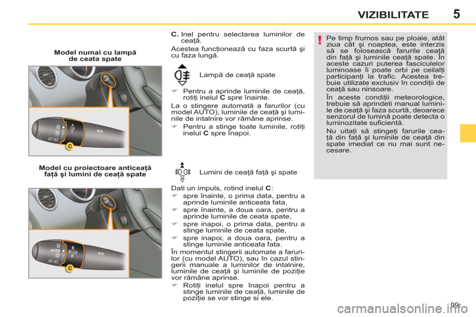 Peugeot 308 SW BL 2011  Manualul de utilizare (in Romanian) 5
!
99
VIZIBILITATE
   
 
Model numai cu lampă 
de ceata spate 
  Lampă de ceaţă spate 
   
 
�) 
  Pentru a aprinde luminile de ceaţă, 
rotiţi inelul  C 
 spre înainte.  
  La o stingere auto