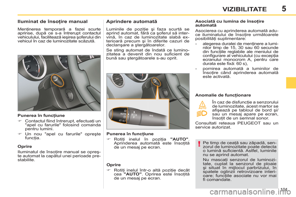 Peugeot 308 SW BL 2011  Manualul de utilizare (in Romanian) 5
!
AUTO
101
VIZIBILITATE
  Pe timp de ceaţă sau zăpadă, sen-
zorul de luminozitate poate detecta 
o lumină suﬁ cientă. Astfel,  luminile 
nu se aprind automat. 
  Nu mascaţi senzorul de lumi