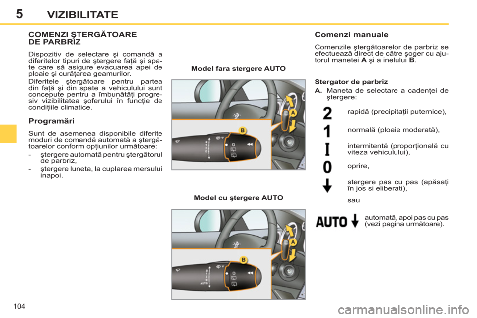 Peugeot 308 SW BL 2011  Manualul de utilizare (in Romanian) 5
104
VIZIBILITATE
COMENZI ŞTERGĂTOAREDE PARBRIZ
 
Dispozitiv de selectare şi comandă a 
diferitelor tipuri de ştergere faţă şi spa-
te care să asigure evacuarea apei de 
ploaie şi curăţar