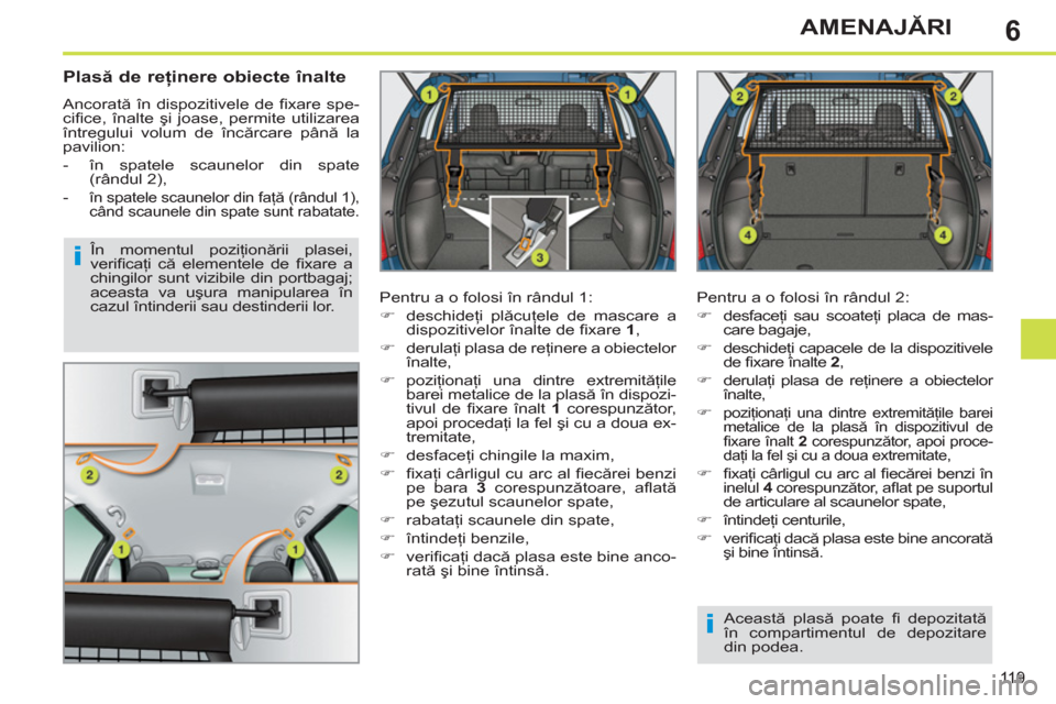Peugeot 308 SW BL 2011  Manualul de utilizare (in Romanian) 6
i
i
119
AMENAJĂRI
 
 
Plasă de reţinere obiecte înalte 
 
Ancorată în dispozitivele de ﬁ xare  spe-
ciﬁ ce,  înalte şi joase, permite utilizarea 
întregului volum de încărcare până 