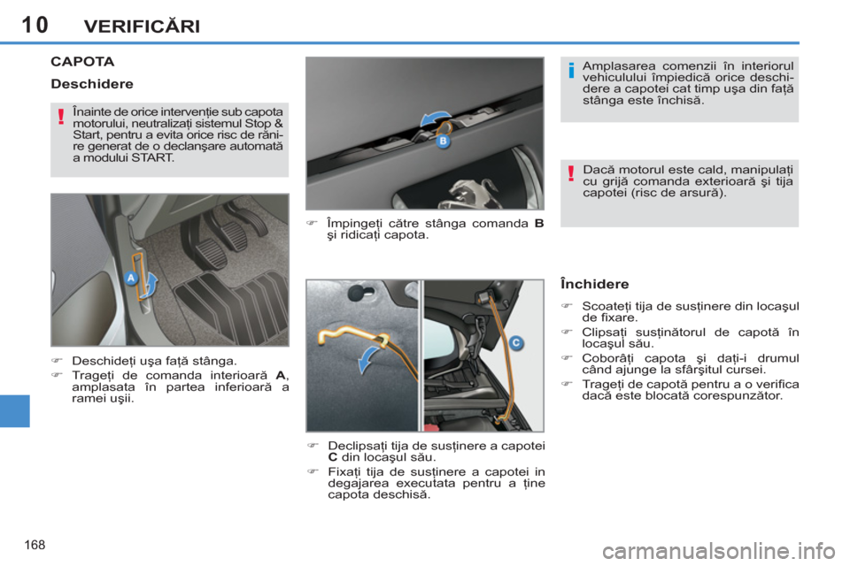Peugeot 308 SW BL 2011  Manualul de utilizare (in Romanian) 10
i
!
!
168
VERIFICĂRI
CAPOTA 
 
 
�) 
 Împingeţi către stânga comanda  B 
 
şi ridicaţi capota. 
   
�) 
 Declipsaţi tija de susţinere a capotei 
  C 
 din locaşul său. 
   
�) 
 Fixaţi 