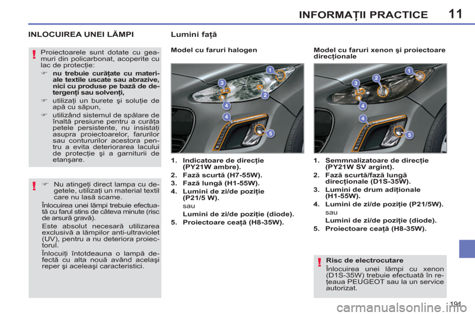 Peugeot 308 SW BL 2011  Manualul de utilizare (in Romanian) 11
!
!
!
191
INFORMAŢII PRACTICE
 
 
Risc de electrocutare 
  Înlocuirea unei lămpi cu xenon 
(D1S-35W) trebuie efectuată în re-
ţeaua PEUGEOT sau la un service 
autorizat.  
 
INLOCUIREA UNEI L