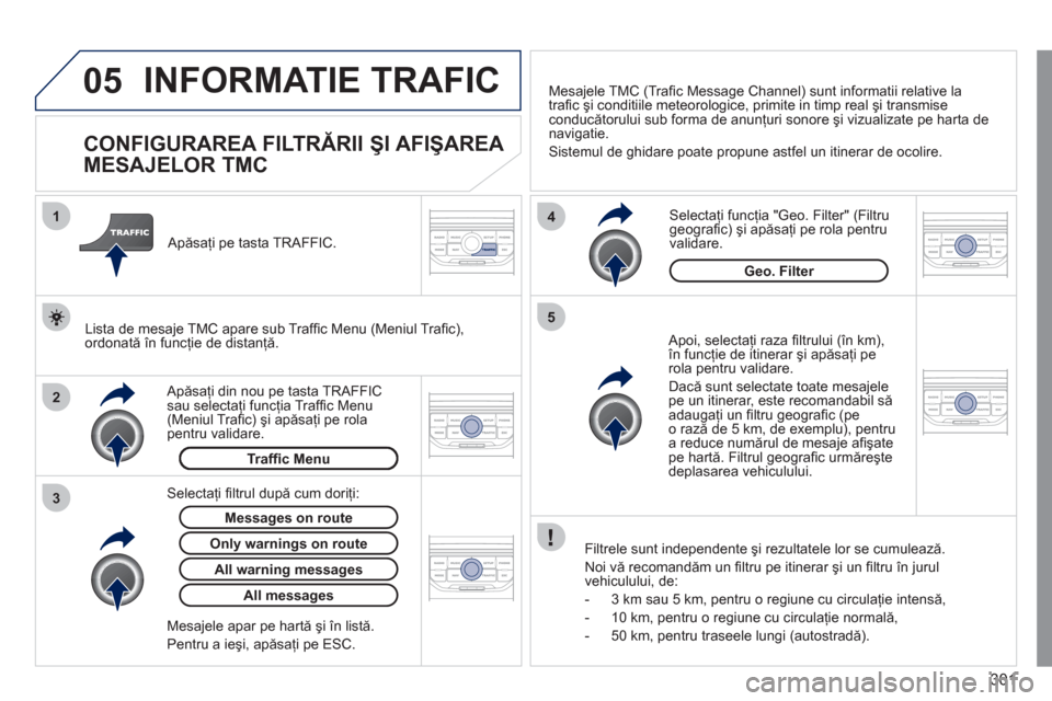 Peugeot 308 SW BL 2011  Manualul de utilizare (in Romanian) 301
05
2 1
3
4
5
INFORMATIE TRAFIC 
   
 
 
 
 
 
 
 
 
CONFIGURAREA FILTRĂRII ŞI AFIŞAREA 
MESAJELOR TMC 
   Apoi, selectaţi raza ﬁ ltrului (Ón km), Ón funcţie de itinerar şi apăsaţi pe r