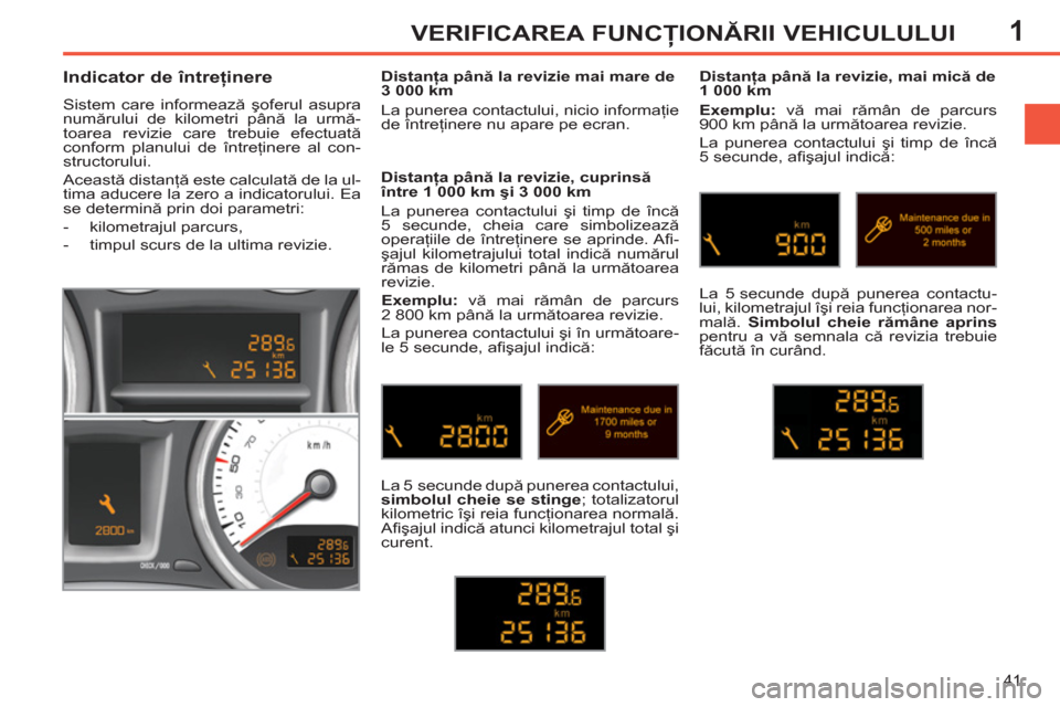 Peugeot 308 SW BL 2011  Manualul de utilizare (in Romanian) 1
41
VERIFICAREA FUNCŢIONĂRII VEHICULULUI
 
 
 
 
 
 
 
Indicator de întreţinere 
 
Sistem care informează şoferul asupra 
numărului de kilometri până la urmă-
toarea revizie care trebuie ef