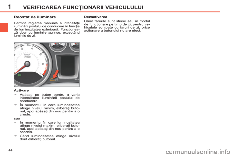 Peugeot 308 SW BL 2011  Manualul de utilizare (in Romanian) 1
44
VERIFICAREA FUNCŢIONĂRII VEHICULULUI
 
 
 
 
 
 
 
 
 
 
Reostat de iluminare 
 
Permite reglarea manuală a intensităţii 
iluminării postului de conducere în funcţie 
de luminozitatea ext