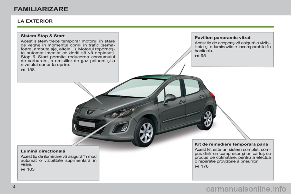 Peugeot 308 SW BL 2011  Manualul de utilizare (in Romanian) 4
FAMILIARIZARE
  LA EXTERIOR  
 
 
Sistem Stop & Start 
  Acest sistem trece temporar motorul în stare 
de veghe în momentul opririi în traﬁ c  (sema-
foare, ambuteiaje, altele...). Motorul repo