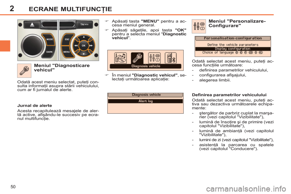 Peugeot 308 SW BL 2011  Manualul de utilizare (in Romanian) 2
50
ECRANE MULTIFUNCŢIE
 
 
Meniul "Diagnosticare 
vehicul" 
   
 
�) 
 Apăsaţi tasta  "MENU" 
 pentru a ac-
cesa meniul general. 
   
�) 
 Apăsaţi săgeţile, apoi tasta  "OK" 
 
pentru a selec