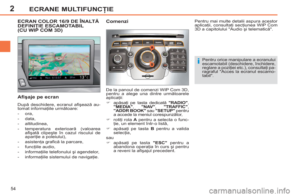 Peugeot 308 SW BL 2011  Manualul de utilizare (in Romanian) 2
i
54
ECRANE MULTIFUNCŢIE
ECRAN COLOR 16/9 DE ÎNALTĂDEFINIŢIE ESCAMOTABIL(CU WIP COM 3D) 
 
 
Afişaje pe ecran 
 
După deschidere, ecranul aﬁ şează au-
tomat informaţiile următoare: 
