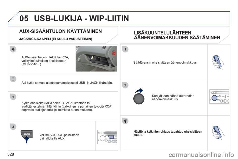 Peugeot 308 SW BL 2011  Omistajan käsikirja (in Finnish) 328
05
1
2
1
2
kautta.  
Säädä ensin oheislaitteen äänenvoimakkuus.
 
Sen jälkeen säädä autoradionäänenvoimakkuus.
AUX-SISÄÄNTULON KÄYTTÄMINEN 
   
LISÄKUUNTELULÄHTEEN 
ÄÄNENVOIMAKK