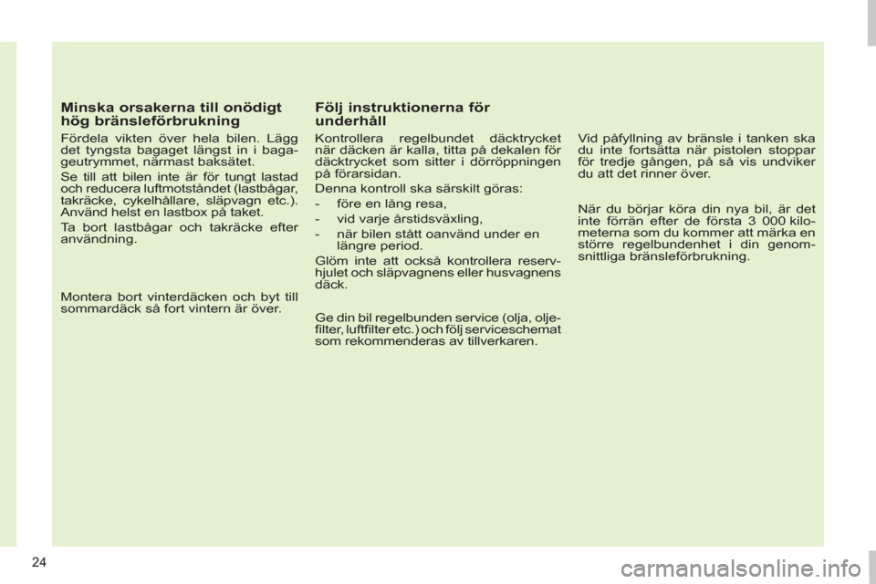 Peugeot 308 SW BL 2011  Ägarmanual (in Swedish) 24
   
Minska orsakerna till onödigt 
hög bränsleförbrukning 
   
Fördela vikten över hela bilen. Lägg 
det tyngsta bagaget längst in i baga-
geutrymmet, närmast baksätet. 
  Se till att bil