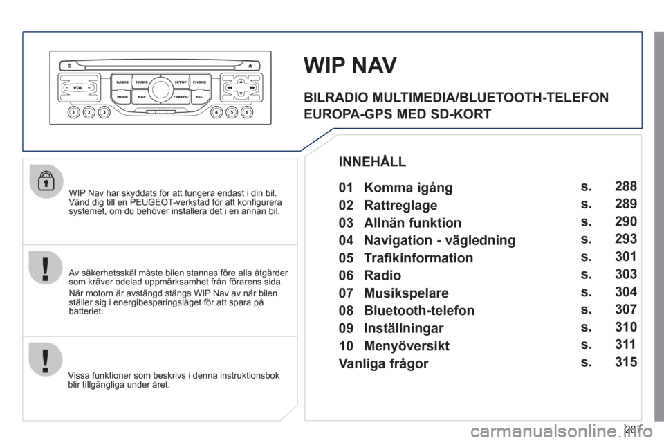 Peugeot 308 SW BL 2011 Ägarmanual (in Swedish) 287
WIP Nav har skyddats för att fungera endast i din bil.
Vänd dig till en PEUGEOT-verkstad för att konfi gurera systemet, om du behöver installera det i en annan bil.
Vi
ssa funktioner som Peugeot 308 SW BL 2011 Ägarmanual (in Swedish) 287
WIP Nav har skyddats för att fungera endast i din bil.
Vänd dig till en PEUGEOT-verkstad för att konfi gurera systemet, om du behöver installera det i en annan bil.
Vi
ssa funktioner som