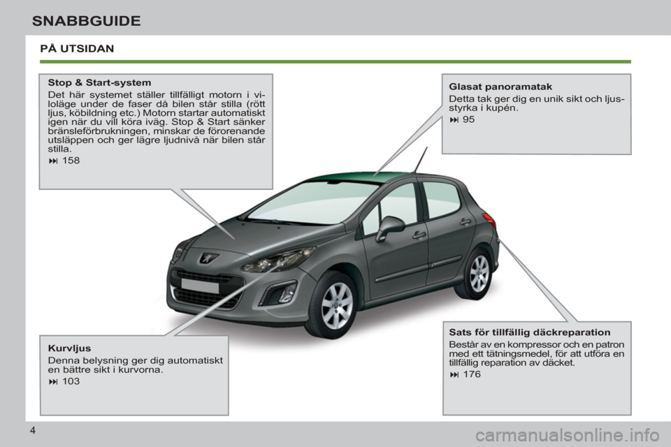 Peugeot 308 SW BL 2011  Ägarmanual (in Swedish) 4
SNABBGUIDE
  PÅ UTSIDAN  
 
 
Stop & Start-system 
  Det här systemet ställer tillfälligt motorn i vi-
loläge under de faser då bilen står stilla (rött 
ljus, köbildning etc.) Motorn starta