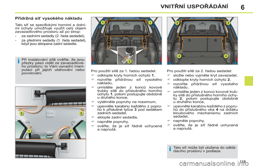 Peugeot 308 SW BL 2011  Návod k obsluze (in Czech) 6
i
i
119
VNITŘNÍ USPOŘÁDÁNÍ
 
 
Přídržná síť vysokého nákladu 
 
Tato síť se speciﬁ ckými horními a dolní-mi úchyty umožňuje využít celý objem 
zavazadlového prostoru až 