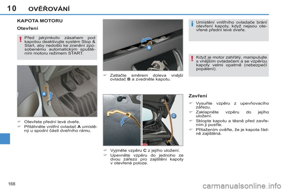 Peugeot 308 SW BL 2011  Návod k obsluze (in Czech) 10
i
!
!
168
OVĚŘOVÁNÍ
KAPOTA MOTORU
 
 
�) 
 Zatlačte směrem doleva vnější 
ovladač  B 
 a zvedněte kapotu. 
   
�) 
 Vyjměte vzpěru  C 
 z jejího uložení. 
   
�) 
 Upevněte vzpěru