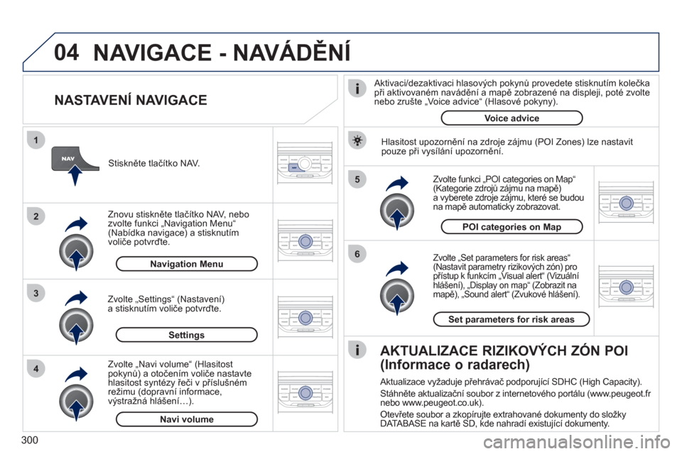 Peugeot 308 SW BL 2011 Návod k obsluze (in Czech) 300
04
5
6
3 2 1
4
NASTAVENÍ NAVIGACE
Zvolte „Set parameters for risk areas“ (Nastavit parametry rizikových zón) pro přístup k funkcím „Visual alert“ (Vizuálníhlášení), „ Peugeot 308 SW BL 2011 Návod k obsluze (in Czech) 300
04
5
6
3 2 1
4
NASTAVENÍ NAVIGACE
Zvolte „Set parameters for risk areas“ (Nastavit parametry rizikových zón) pro přístup k funkcím „Visual alert“ (Vizuálníhlášení), „