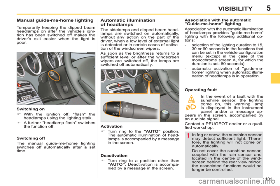Peugeot 308 SW BL 2011  Owners Manual - RHD (UK, Australia) 5
!
AUTO
101
VISIBILITY
  In fog or snow, the sunshine sensor 
may detect sufﬁ cient  light.  There-
fore, the lighting will not come on 
automatically. 
  Do not cover the sunshine sensor, 
coupled