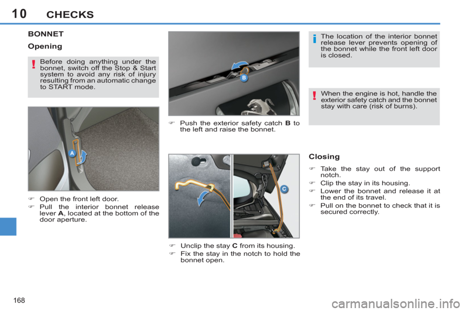 Peugeot 308 SW BL 2011  Owners Manual - RHD (UK. Australia) 10
i
!
!
168
CHECKS
   
 
 
 
 
 
 
 
 
 
 
BONNET 
 
 
�) 
  Push the exterior safety catch  B 
 to 
the left and raise the bonnet. 
   
�) 
  Unclip the stay  C 
 from its housing. 
   
�) 
  Fix th
