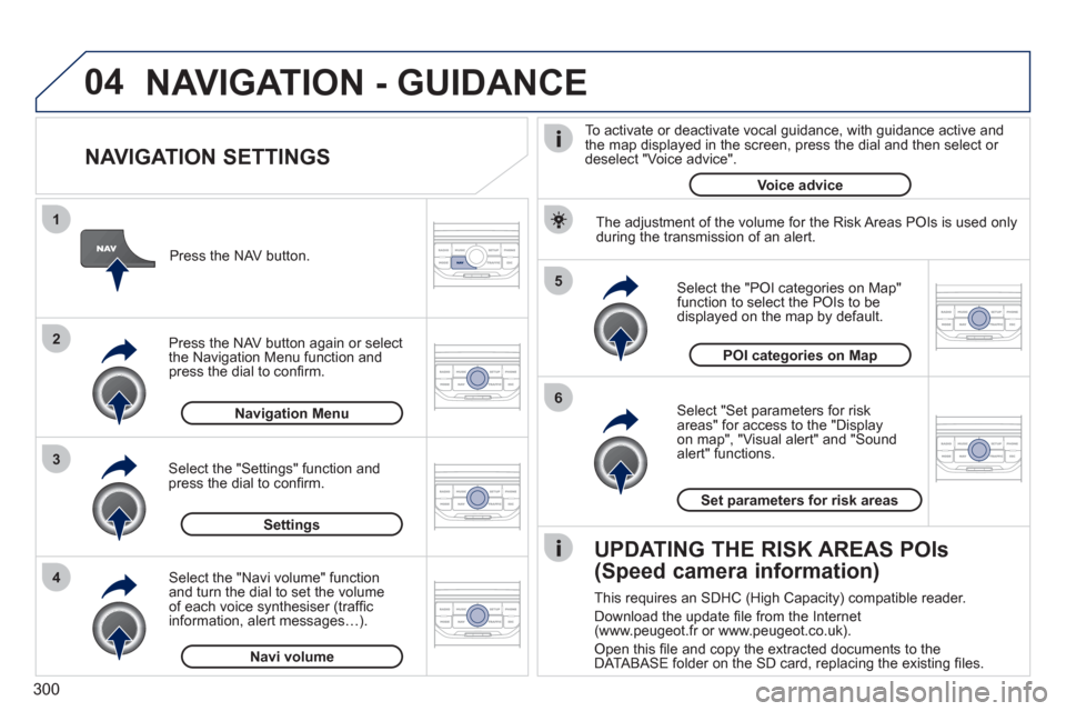 Peugeot 308 SW BL 2011 Owners Manual - RHD (UK, Australia) 300
04
5
6
3 2 1
4
NAVIGATION SETTINGS
Select "Set parameters for risk
areas" for access to the "Display
on map", "Visual alert" and "Sound
alert" functions.
Select the "POI categorie Peugeot 308 SW BL 2011 Owners Manual - RHD (UK, Australia) 300
04
5
6
3 2 1
4
NAVIGATION SETTINGS
Select "Set parameters for risk
areas" for access to the "Display
on map", "Visual alert" and "Sound
alert" functions.
Select the "POI categorie