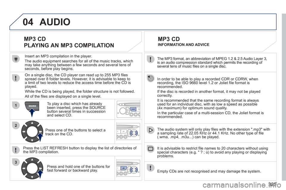 Peugeot 308 SW BL 2011 Owners Manual - RHD (UK, Australia) 325
04
1
2
3
The MP3 format, an abbreviation of MPEG 1.2 & 2.5 Audio Layer 3,
is an audio compression standard which permits the recording of
several tens of music fi les on a single disc.
Peugeot 308 SW BL 2011 Owners Manual - RHD (UK, Australia) 325
04
1
2
3
The MP3 format, an abbreviation of MPEG 1.2 & 2.5 Audio Layer 3,
is an audio compression standard which permits the recording of
several tens of music fi les on a single disc.