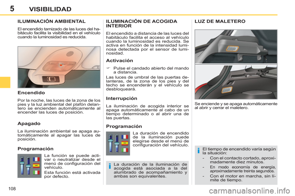 Peugeot 308 SW BL 2011  Manual del propietario (in Spanish) 5
i
i
108
VISIBILIDAD
   
 
 
 
 
 
 
 
ILUMINACIÓN AMBIENTAL 
 
El encendido tamizado de las luces del ha-
bitáculo facilita la visibilidad en el vehículo 
cuando la luminosidad es reducida. 
  El