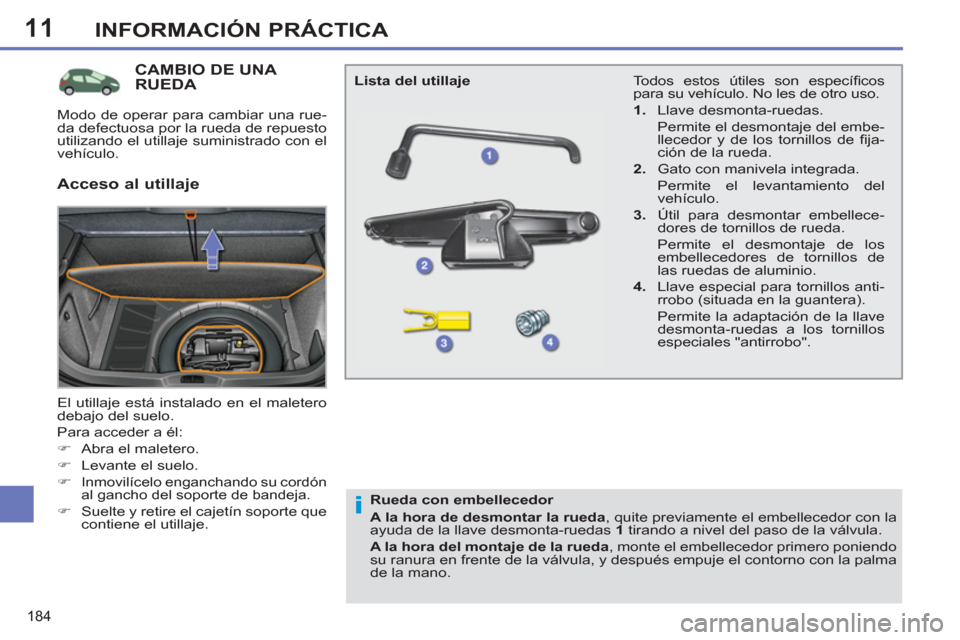 Peugeot 308 SW BL 2011  Manual del propietario (in Spanish) 11
i
184
INFORMACIÓN PRÁCTICA
   
 
 
 
 
 
 
 
 
 
 
 
 
 
CAMBIO DE UNA 
RUEDA 
  El utillaje está instalado en el maletero 
debajo del suelo. 
  Para acceder a él: 
   
 
�) 
  Abra el maletero