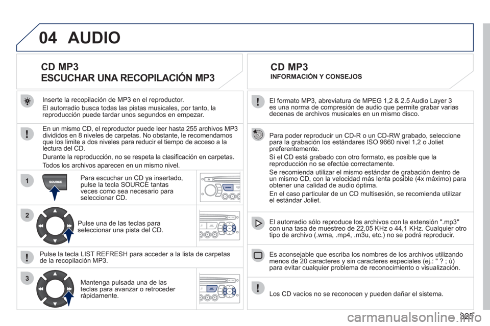 Peugeot 308 SW BL 2011 Manual del propietario (in Spanish) 325
04
1
2
3
El formato MP3, abreviatura de MPEG 1,2 & 2.5 Audio Layer 3
es una norma de compresión de audio que permite grabar varias
decenas de archivos musicales en un mismo disco.
Par Peugeot 308 SW BL 2011 Manual del propietario (in Spanish) 325
04
1
2
3
El formato MP3, abreviatura de MPEG 1,2 & 2.5 Audio Layer 3
es una norma de compresión de audio que permite grabar varias
decenas de archivos musicales en un mismo disco.
Par