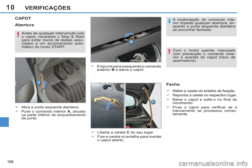 Peugeot 308 SW BL 2011  Manual do proprietário (in Portuguese) 10
i
!
!
168
VERIFICAÇÕES
   
 
 
 
 
 
 
 
 
 
 
CAPOT 
 
 
�) 
  Empurre para a esquerda o comando 
exterior  B 
 e eleve o capot. 
   
�) 
  Liberte a vareta  C 
 do seu lugar. 
   
�) 
  Fixe a 
