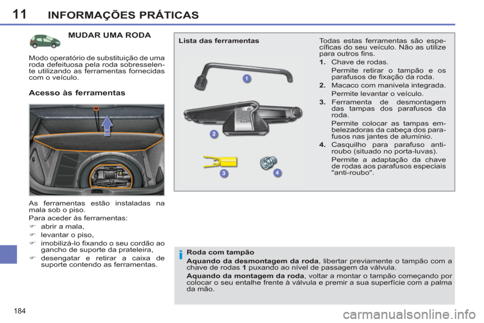 Peugeot 308 SW BL 2011  Manual do proprietário (in Portuguese) 11
i
184
INFORMAÇÕES PRÁTICAS
   
 
 
 
 
 
 
 
 
 
 
 
 
 
MUDAR UMA RODA 
 
As ferramentas estão instaladas na 
mala sob o piso. 
  Para aceder às ferramentas: 
   
 
�) 
  abrir a mala, 
   
�