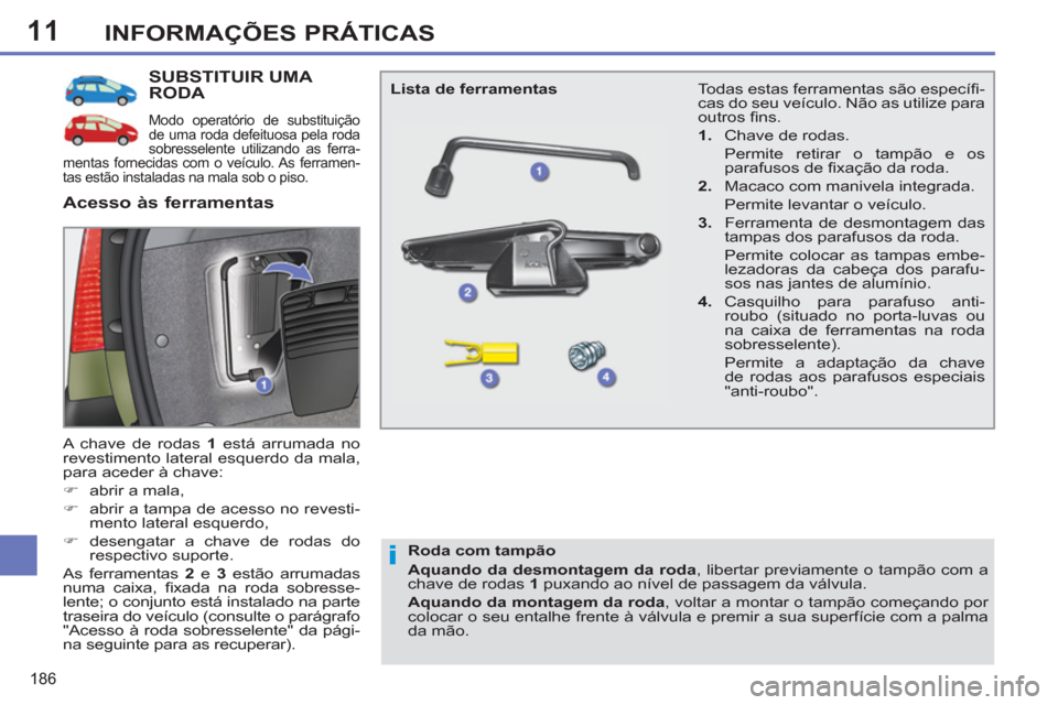 Peugeot 308 SW BL 2011  Manual do proprietário (in Portuguese) 11
i
186
INFORMAÇÕES PRÁTICAS
   
 
 
 
 
 
 
 
 
 
 
 
 
 
SUBSTITUIR UMA 
RODA 
  Modo operatório de substituição 
de uma roda defeituosa pela roda 
sobresselente utilizando as ferra-
mentas f