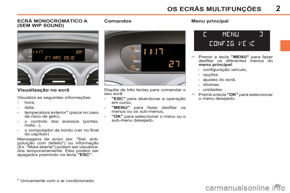 Peugeot 308 SW BL 2011  Manual do proprietário (in Portuguese) 2
45
OS ECRÃS MULTIFUNÇÕES
   
Visualização no ecrã 
 
Visualiza as seguintes informações: 
   
 
-  hora, 
   
-  data, 
   
-  temperatura exterior *  (pisca no caso 
de risco de gelo), 
   