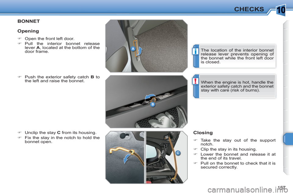 Peugeot 308 SW BL 2010.5  Owners Manual - RHD (UK. Australia) 10
i
!
157
CHECKS
BONNET 
   
�) 
  Push the exterior safety catch  B 
 to 
the left and raise the bonnet. 
   
�) 
  Unclip the stay  C 
 from its housing. 
   
�) 
  Fix the stay in the notch to hol