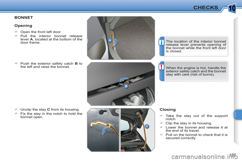 Peugeot 308 SW BL 2010.5  Owners Manual - RHD (UK, Australia) 10
i
!
157
CHECKS
BONNET 
   
�) 
  Push the exterior safety catch  B 
 to 
the left and raise the bonnet. 
   
�) 
  Unclip the stay  C 
 from its housing. 
   
�) 
  Fix the stay in the notch to hol