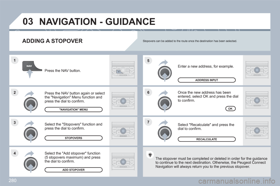 Peugeot 308 SW BL 2010.5 Owners Manual - RHD (UK. Australia) 280
7 6 5
4 3 2 1
03
ADDING A STOPOVER
Enter a new address, for example.
Once the new address has been entered, select OK and press the dial to confi rm.
Select "Recalculate" and press the Peugeot 308 SW BL 2010.5 Owners Manual - RHD (UK. Australia) 280
7 6 5
4 3 2 1
03
ADDING A STOPOVER
Enter a new address, for example.
Once the new address has been entered, select OK and press the dial to confi rm.
Select "Recalculate" and press the