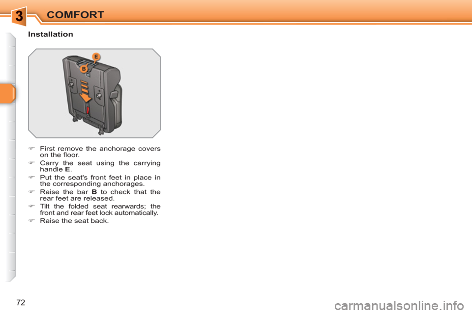 Peugeot 308 SW BL 2010.5   - RHD (UK. Australia) Manual PDF 72
COMFORT
   
Installation 
 
 
 
�) 
  First remove the anchorage covers 
on the ﬂ oor. 
   
�) 
  Carry the seat using the carrying 
handle  E 
. 
   
�) 
  Put the seats front feet in place in 