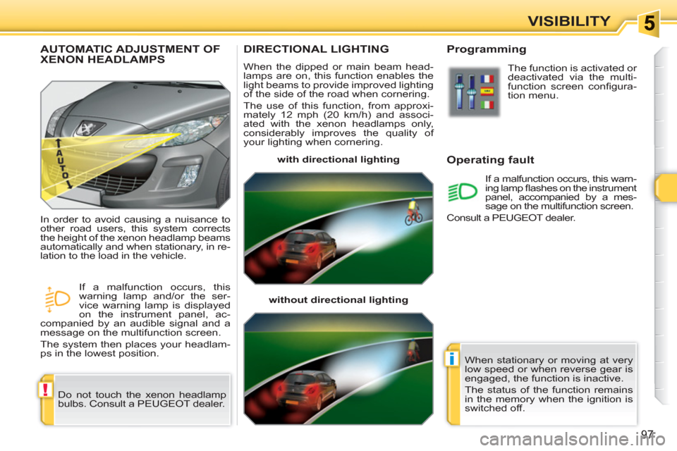 Peugeot 308 SW BL 2010.5  Owners Manual - RHD (UK, Australia) !
i
97
VISIBILITY
DIRECTIONAL LIGHTING 
  When the dipped or main beam head-
lamps are on, this function enables the 
light beams to provide improved lighting 
of the side of the road when cornering. 