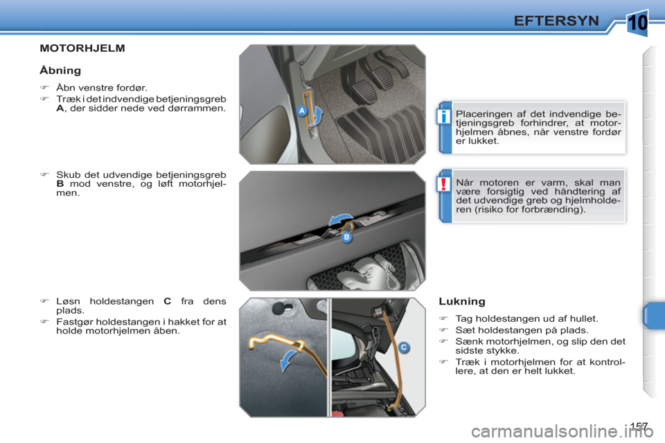 Peugeot 308 SW BL 2010.5  Instruktionsbog (in Danish) 10
i
!
157
EFTERSYN
   
 
 
 
 
 
MOTORHJELM
 
 
�) 
  Skub det udvendige betjeningsgreb 
  B 
 mod venstre, og løft motorhjel-
men. 
   
�) 
 Løsn holdestangen  C 
 fra dens 
plads. 
   
�) 
  Fast