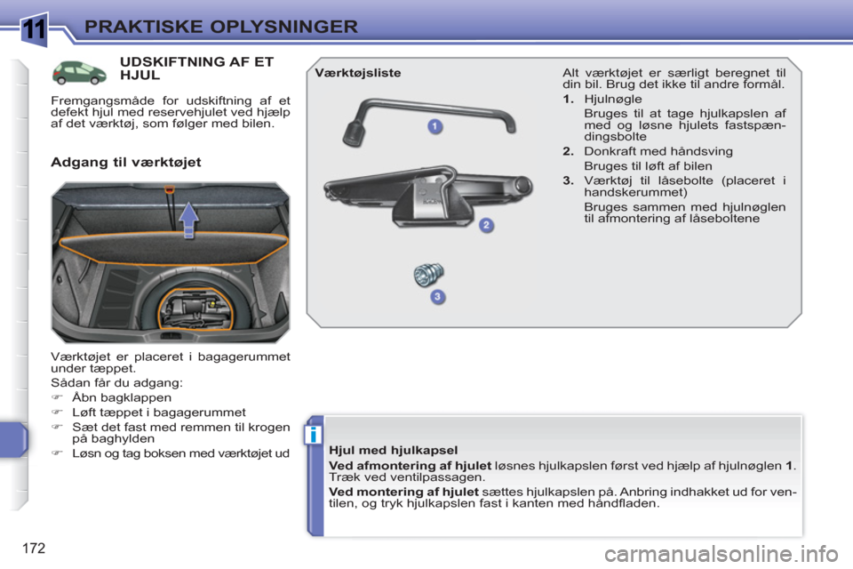 Peugeot 308 SW BL 2010.5  Instruktionsbog (in Danish) 1
i
172
PRAKTISKE OPLYSNINGER
UDSKIFTNING AF ET HJUL 
  Værktøjet er placeret i bagagerummet 
under tæppet. 
  Sådan får du adgang: 
   
 
�) 
 Åbn bagklappen 
   
�) 
  Løft tæppet i bagageru