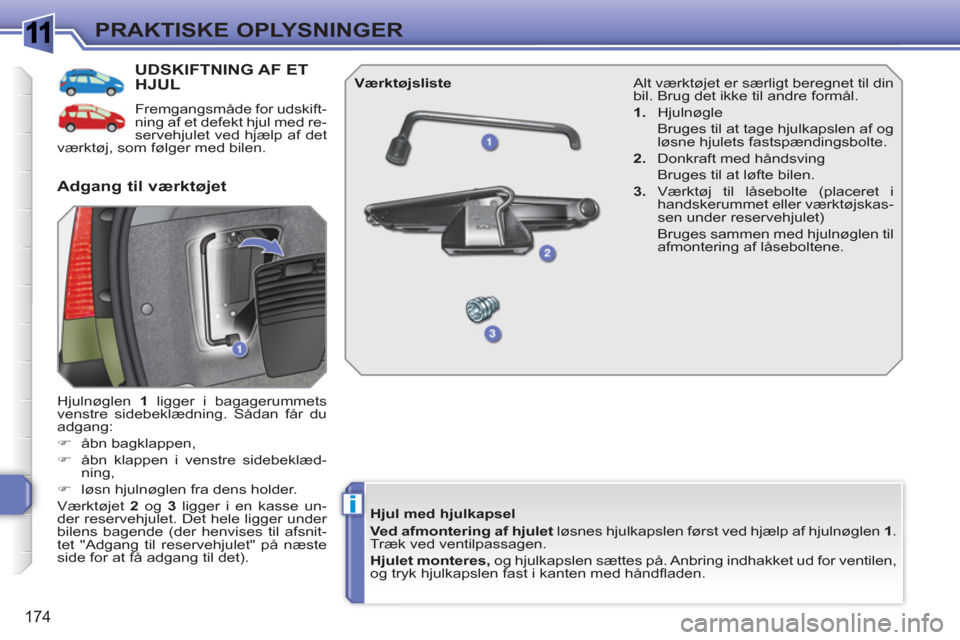 Peugeot 308 SW BL 2010.5  Instruktionsbog (in Danish) 1
i
174
PRAKTISKE OPLYSNINGER
UDSKIFTNING AF ET HJUL 
  Fremgangsmåde for udskift-
ning af et defekt hjul med re-
servehjulet ved hjælp af det 
værktøj, som følger med bilen. 
  Hjulnøglen  1 
 