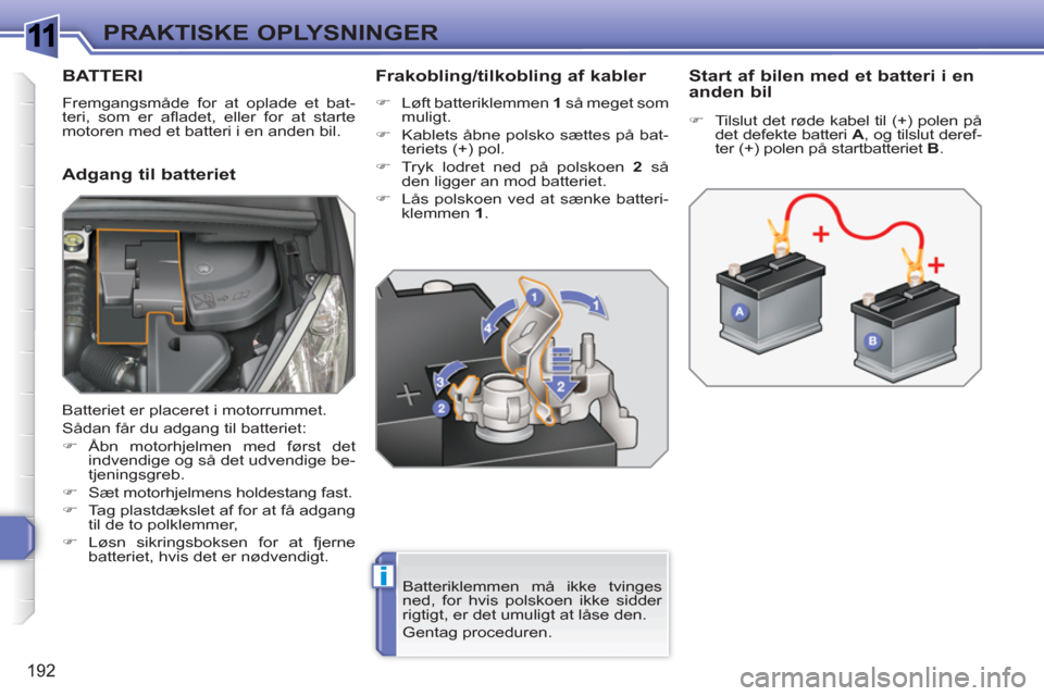 Peugeot 308 SW BL 2010.5  Instruktionsbog (in Danish) 1
i
192
PRAKTISKE OPLYSNINGER
BATTERI
  Fremgangsmåde for at oplade et bat-
teri, som er aﬂ adet, eller for at starte 
motoren med et batteri i en anden bil. 
   
Adgang til batteriet    
Frakoblin