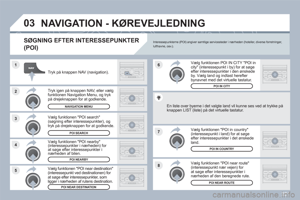 Peugeot 308 SW BL 2010.5 Instruktionsbog (in Danish) 281
8
6
7
4 3
5 2 1
03NAVIGATION - KØREVEJLEDNING
SØGNING EFTER INTERESSEPUNKTER
(POI)
Tryk på knappen NAV (navigation).
Tryk igen på knappen NAV, eller vælg funktionen Navigation Menu, og Peugeot 308 SW BL 2010.5 Instruktionsbog (in Danish) 281
8
6
7
4 3
5 2 1
03NAVIGATION - KØREVEJLEDNING
SØGNING EFTER INTERESSEPUNKTER
(POI)
Tryk på knappen NAV (navigation).
Tryk igen på knappen NAV, eller vælg funktionen Navigation Menu, og