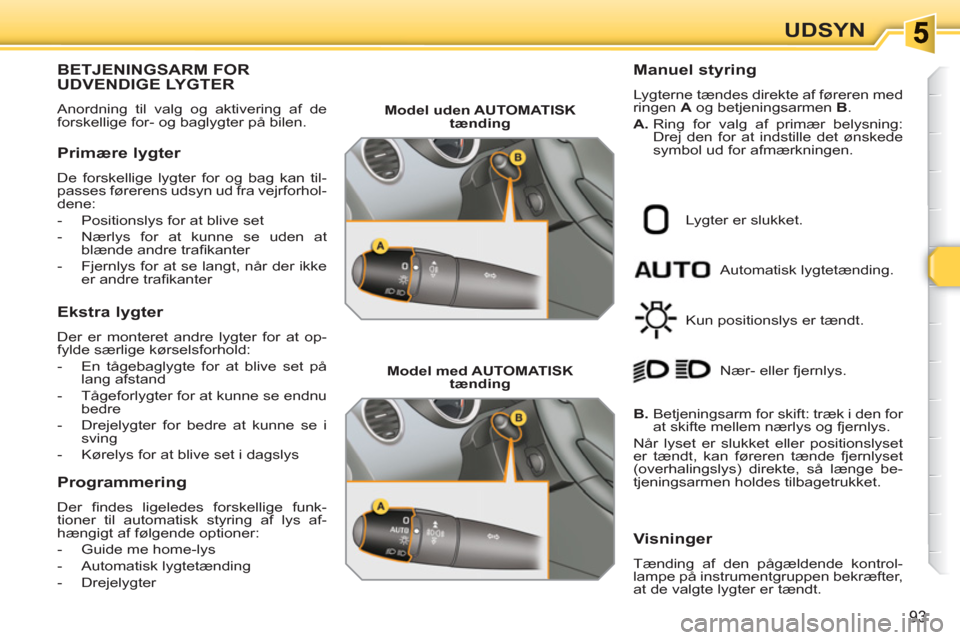 Peugeot 308 SW BL 2010.5  Instruktionsbog (in Danish) 93
UDSYN
   
 
 
 
 
 
 
 
 
 
BETJENINGSARM FORUDVENDIGE LYGTER
 
Anordning til valg og aktivering af de 
forskellige for- og baglygter på bilen. 
   
Primære lygter 
 
De forskellige lygter for og