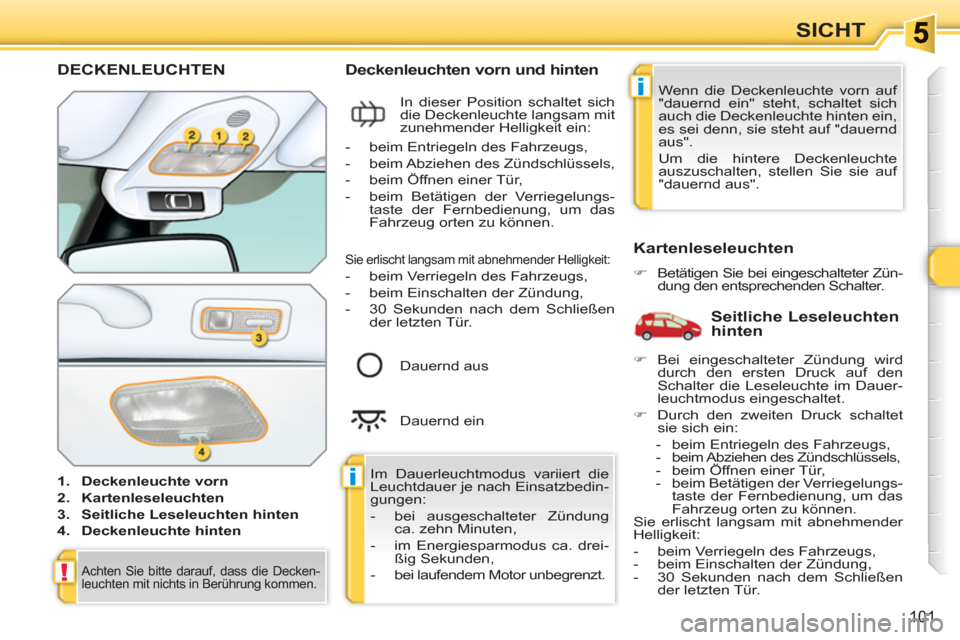 Peugeot 308 SW BL 2010.5  Betriebsanleitung (in German) i
i
!
101
SICHT
DECKENLEUCHTEN
   
 
1. 
  Deckenleuchte vorn 
 
   
2. 
  Kartenleseleuchten 
 
   
3. 
  Seitliche Leseleuchten hinten 
 
   
4. 
  Deckenleuchte hinten 
 
 
 
 
Deckenleuchten vorn 