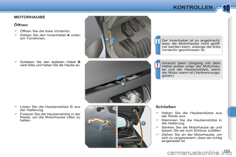 Peugeot 308 SW BL 2010.5  Betriebsanleitung (in German) 10
i
!
157
KONTROLLEN
MOTORHAUBE
   
�) 
 Schieben Sie den äußeren Hebel  B 
 
nach links und heben Sie die Haube an. 
   
�) 
  Lösen Sie die Haubenstütze  C 
 aus 
der Halterung. 
   
�) 
  Fixi